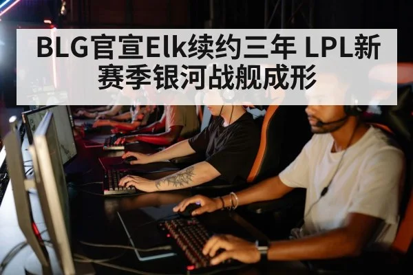 BLG官宣Elk续约三年 LPL新赛季银河战舰成形 - jiuyou game