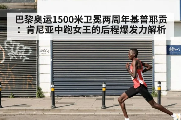 巴黎奥运1500米卫冕两周年基普耶贡:肯尼亚中跑女王的后程爆发力解析