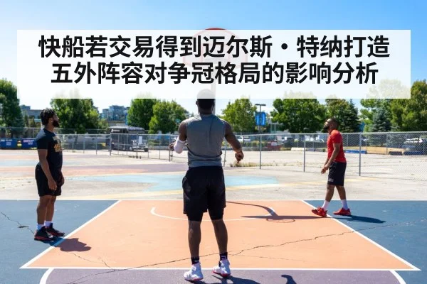 快船若交易得到迈尔斯·特纳打造五外阵容对争冠格局的影响分析