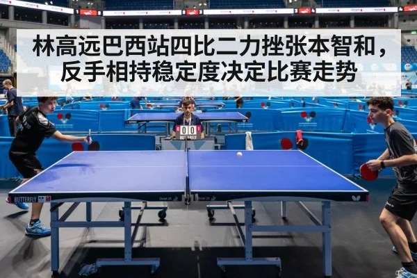 林高远巴西站四比二力挫张本智和，反手相持稳定度决定比赛走势