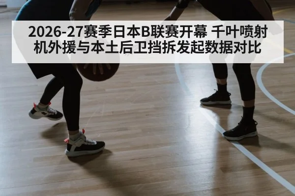 2026-27赛季日本B联赛开幕 千叶喷射机外援与本土后卫挡拆发起数据对比（jiuyou game）