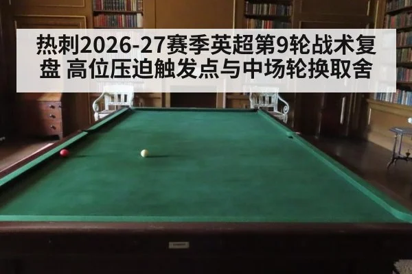 热刺2026-27赛季英超第9轮战术复盘 高位压迫触发点与中场轮换取舍