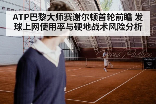 ATP巴黎大师赛谢尔顿首轮前瞻 发球上网使用率与硬地战术风险分析（jiuyou game）